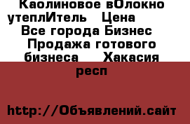 Каолиновое вОлокно утеплИтель › Цена ­ 100 - Все города Бизнес » Продажа готового бизнеса   . Хакасия респ.